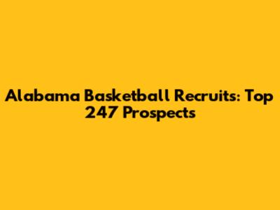 Alabama Basketball Recruits: Top 247 Prospects
