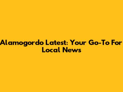 Alamogordo Latest: Your Go-To For Local News