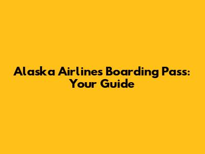 Alaska Airlines Boarding Pass: Your Guide