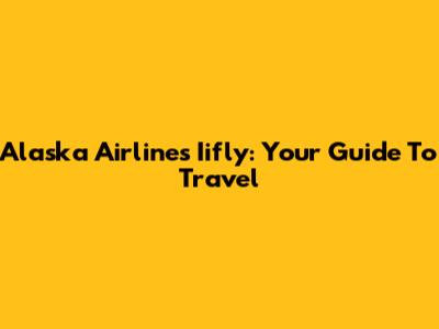 Alaska Airlines Iifly: Your Guide To Travel