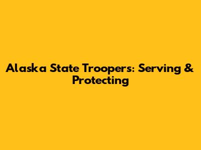 Alaska State Troopers: Serving & Protecting