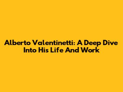 Alberto Valentinetti: A Deep Dive Into His Life And Work
