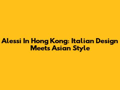 Alessi In Hong Kong: Italian Design Meets Asian Style
