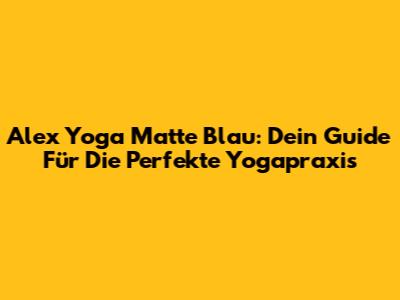 Alex Yoga Matte Blau: Dein Guide Für Die Perfekte Yogapraxis