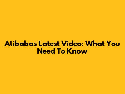 Alibaba's Latest Video: What You Need To Know