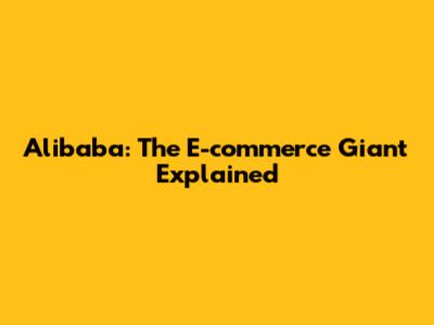 Alibaba: The E-commerce Giant Explained