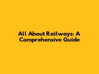 All About Railways: A Comprehensive Guide