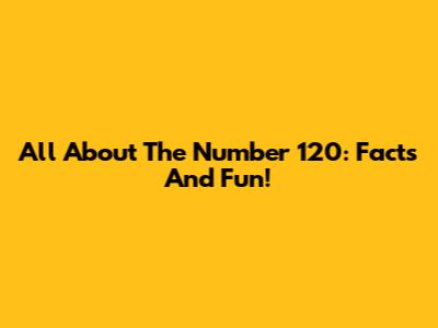 All About The Number 120: Facts And Fun!