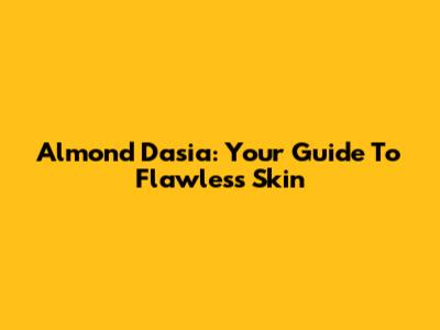 Almond Dasia: Your Guide To Flawless Skin