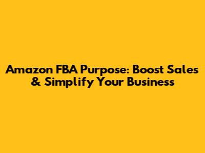 Amazon FBA Purpose: Boost Sales & Simplify Your Business