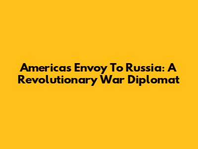 America's Envoy To Russia: A Revolutionary War Diplomat