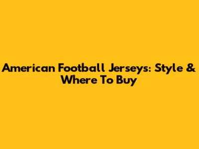 American Football Jerseys: Style & Where To Buy
