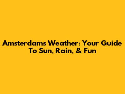 Amsterdam's Weather: Your Guide To Sun, Rain, & Fun