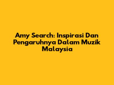 Amy Search: Inspirasi Dan Pengaruhnya Dalam Muzik Malaysia