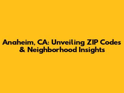 Anaheim, CA: Unveiling ZIP Codes & Neighborhood Insights