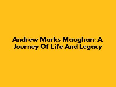 Andrew Marks Maughan: A Journey Of Life And Legacy