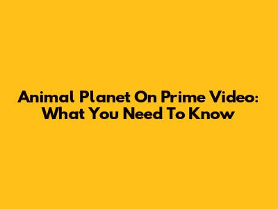 Animal Planet On Prime Video: What You Need To Know