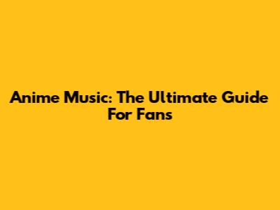 Anime Music: The Ultimate Guide For Fans