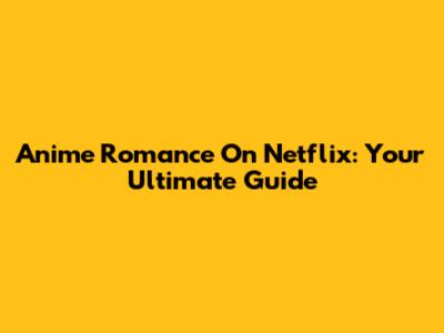 Anime Romance On Netflix: Your Ultimate Guide