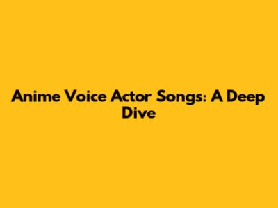 Anime Voice Actor Songs: A Deep Dive