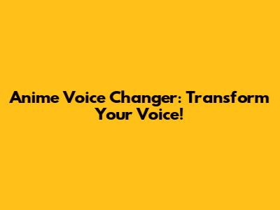 Anime Voice Changer: Transform Your Voice!