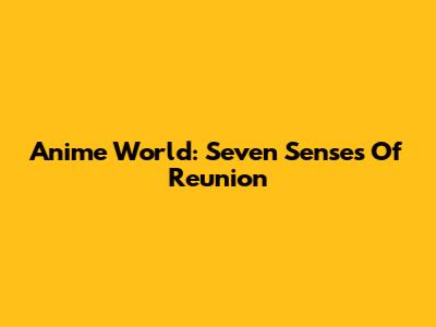 Anime World: Seven Senses Of Reunion