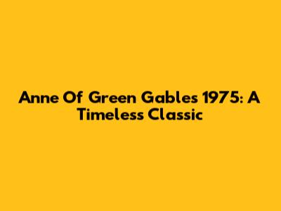Anne Of Green Gables 1975: A Timeless Classic