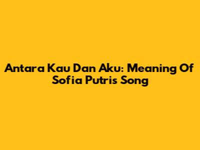 Antara Kau Dan Aku: Meaning Of Sofia Putri's Song