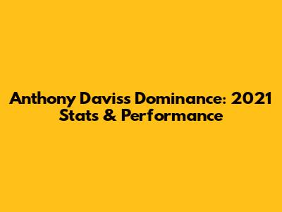 Anthony Davis's Dominance: 2021 Stats & Performance