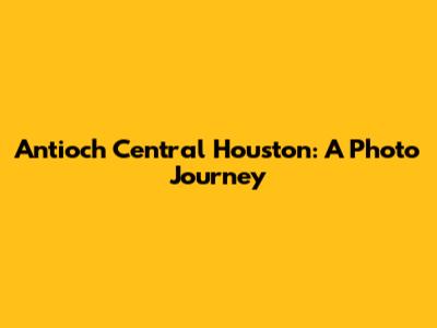 Antioch Central Houston: A Photo Journey