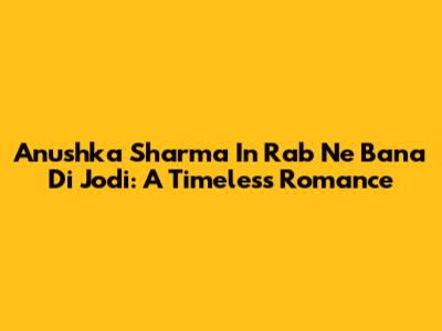 Anushka Sharma In Rab Ne Bana Di Jodi: A Timeless Romance
