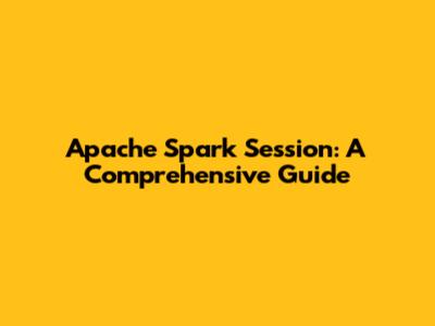 Apache Spark Session: A Comprehensive Guide