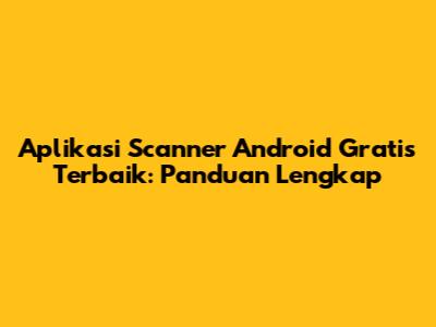 Aplikasi Scanner Android Gratis Terbaik: Panduan Lengkap