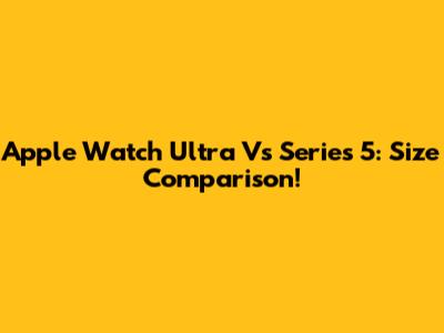 Apple Watch Ultra Vs Series 5: Size Comparison!