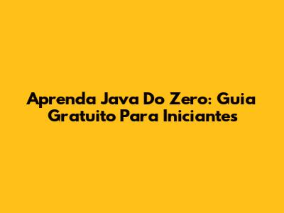 Aprenda Java Do Zero: Guia Gratuito Para Iniciantes