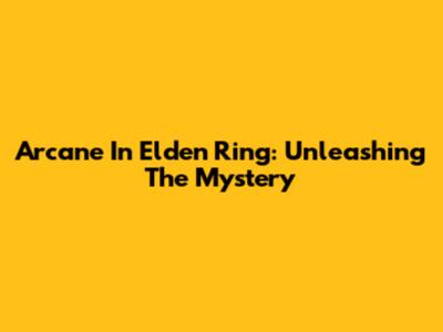 Arcane In Elden Ring: Unleashing The Mystery