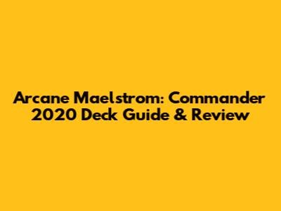 Arcane Maelstrom: Commander 2020 Deck Guide & Review