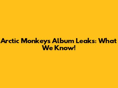 Arctic Monkeys Album Leaks: What We Know!
