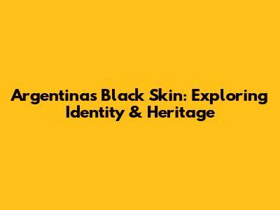 Argentina's Black Skin: Exploring Identity & Heritage