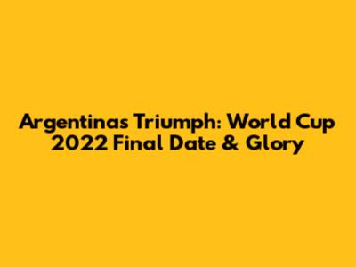 Argentina's Triumph: World Cup 2022 Final Date & Glory