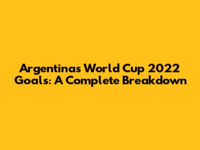 Argentina's World Cup 2022 Goals: A Complete Breakdown