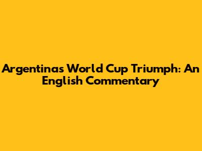 Argentina's World Cup Triumph: An English Commentary