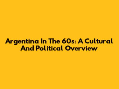 Argentina In The 60s: A Cultural And Political Overview