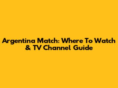 Argentina Match: Where To Watch & TV Channel Guide