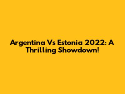 Argentina Vs Estonia 2022: A Thrilling Showdown!