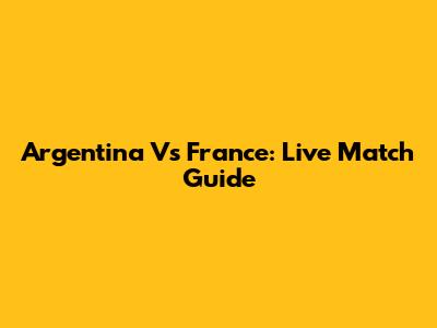 Argentina Vs France: Live Match Guide