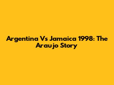 Argentina Vs Jamaica 1998: The Araujo Story