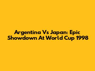 Argentina Vs Japan: Epic Showdown At World Cup 1998