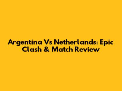 Argentina Vs Netherlands: Epic Clash & Match Review