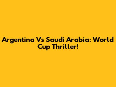 Argentina Vs Saudi Arabia: World Cup Thriller!